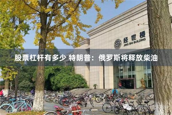 股票杠杆有多少 特朗普：俄罗斯将释放柴油