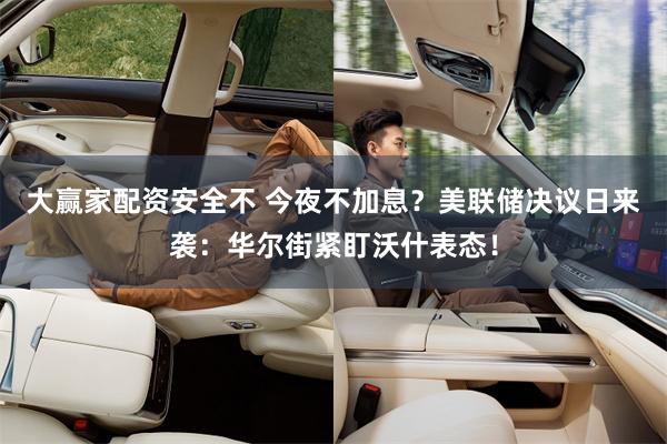 大赢家配资安全不 今夜不加息？美联储决议日来袭：华尔街紧盯沃什表态！