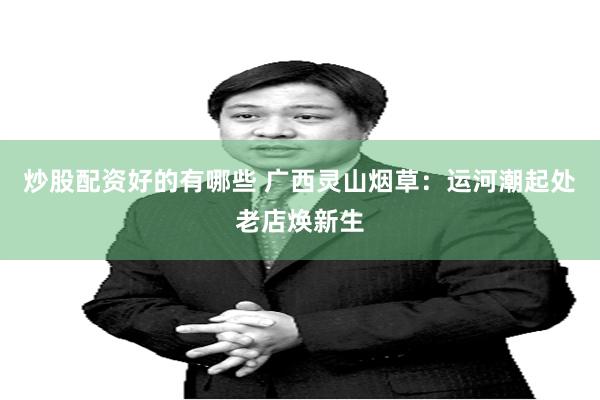 炒股配资好的有哪些 广西灵山烟草：运河潮起处老店焕新生
